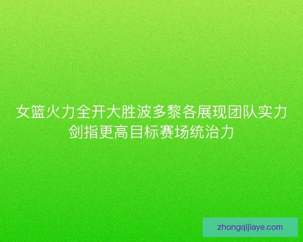 女篮火力全开大胜波多黎各展现团队实力剑指更高目标赛场统治力