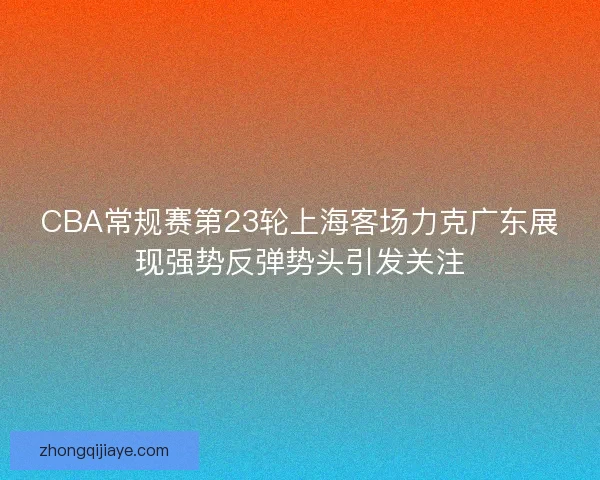 CBA常规赛第23轮上海客场力克广东展现强势反弹势头引发关注