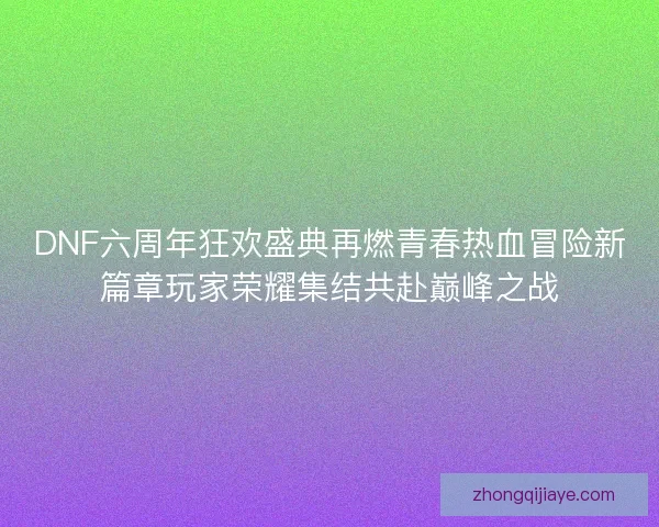 DNF六周年狂欢盛典再燃青春热血冒险新篇章玩家荣耀集结共赴巅峰之战